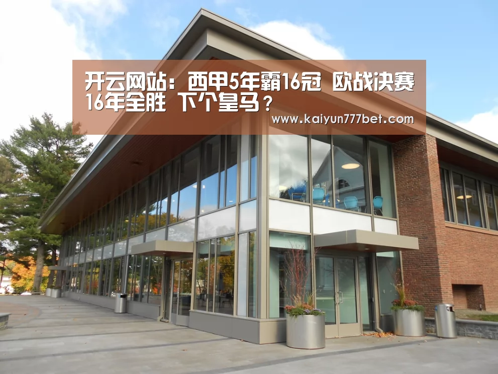 开云网站:西甲5年霸16冠 欧战决赛16年全胜 下个皇马?(图1) 开云赛事
