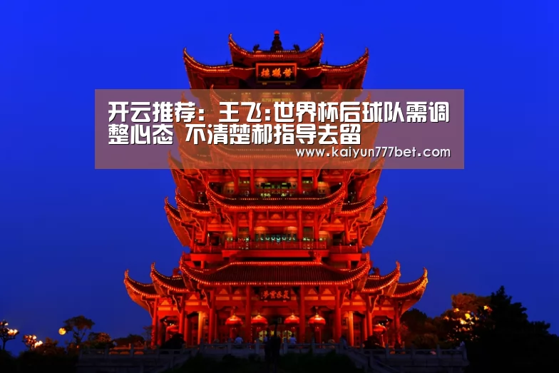 开云推荐:王飞:世界杯后球队需调整心态 不清楚郝指导去留(图3) 开云首页