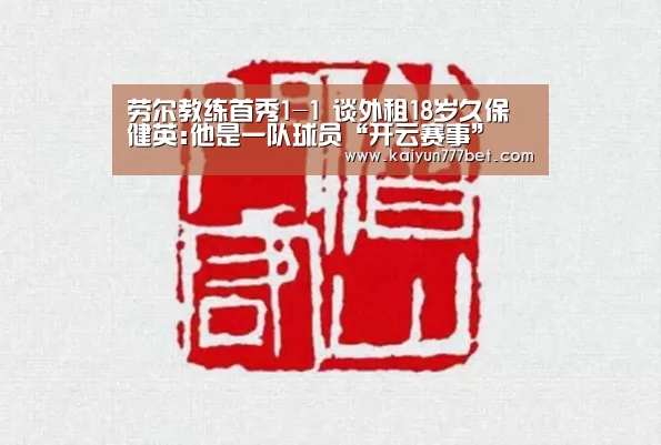 劳尔教练首秀1-1 谈外租18岁久保健英:他是一队球员“开云赛事”(图1) 开云网站