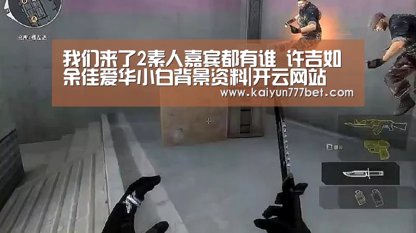 我们来了2素人嘉宾都有谁 许吉如余佳爱华小白背景资料|开云网站(图2) 开云赛事