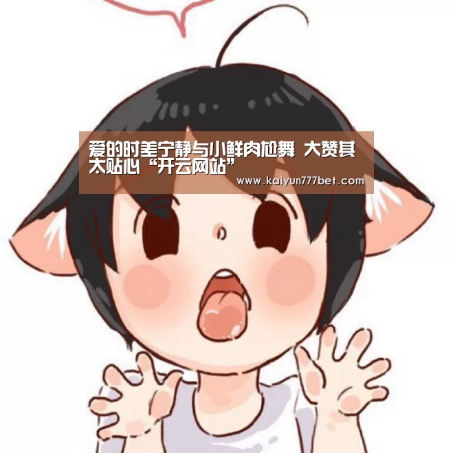 爱的时差宁静与小鲜肉尬舞 大赞其太贴心“开云网站”(图1) 开云赛事