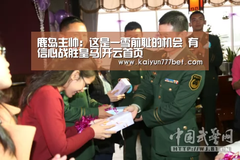 鹿岛主帅:这是一雪前耻的机会 有信心战胜皇马|开云首页(图4) 开云首页