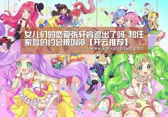 女儿们的恋爱张轩睿退出了吗 和任家萱的约会被叫停【开云推荐】(图1) 开云网站