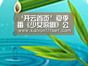 ‘开云首页’夏季番《少女歌剧》公开大场奈奈等角色介绍PV(图1) 开云首页