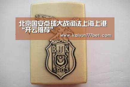 北京国安点球大战淘汰上海上港“开云推荐”(图1) 开云网站