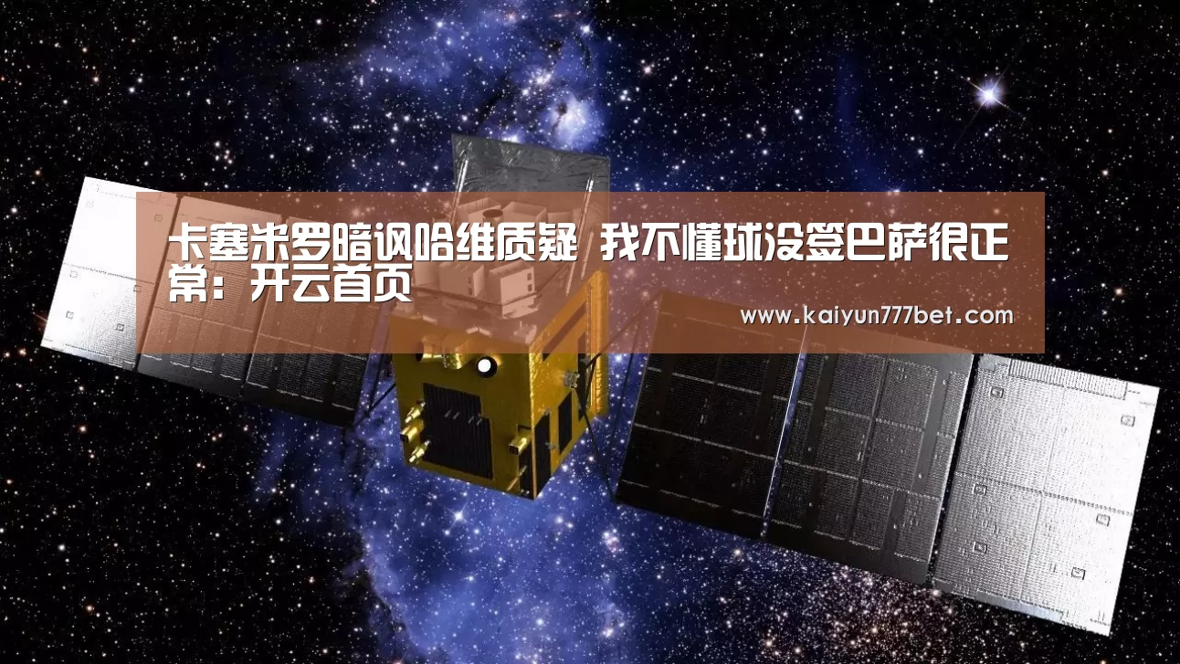 卡塞米罗暗讽哈维质疑 我不懂球没签巴萨很正常:开云首页(图1) 开云网站