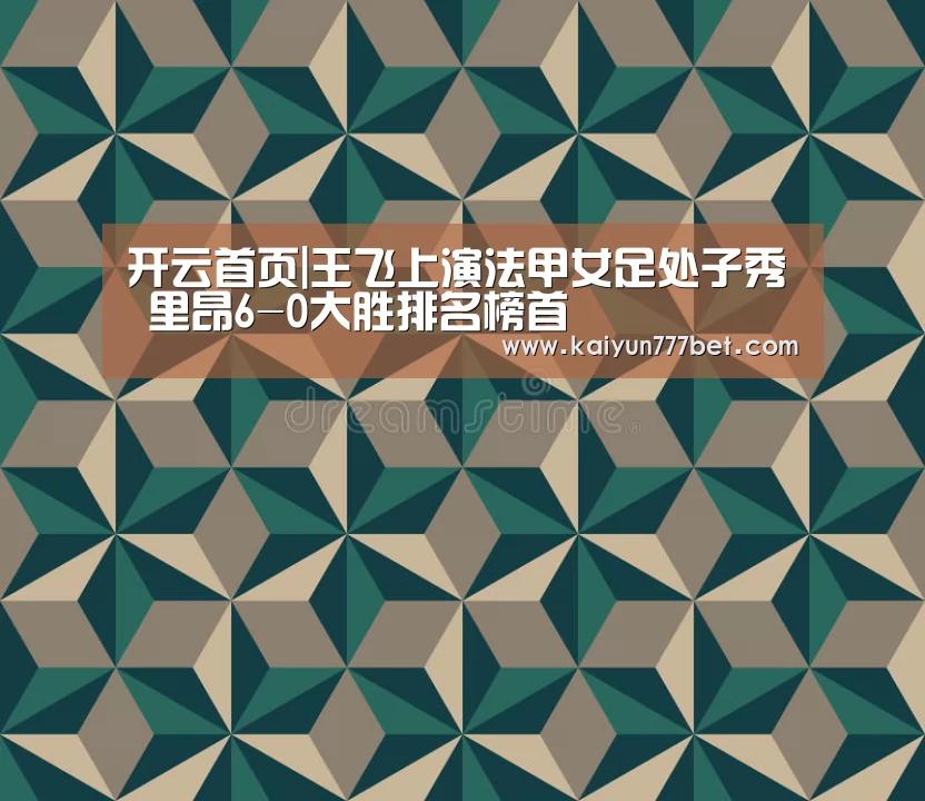 开云首页|王飞上演法甲女足处子秀 里昂6-0大胜排名榜首(图2) 开云赛事