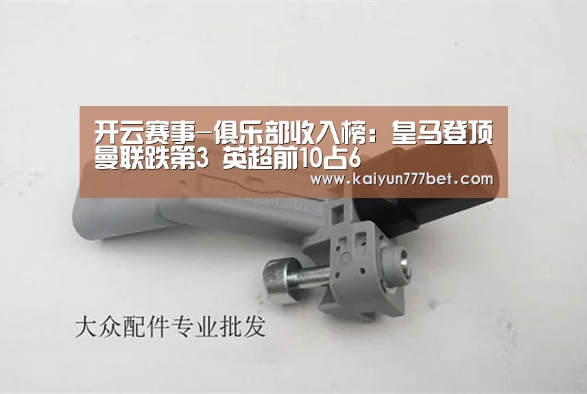 开云赛事-俱乐部收入榜:皇马登顶曼联跌第3 英超前10占6(图2) 开云网站