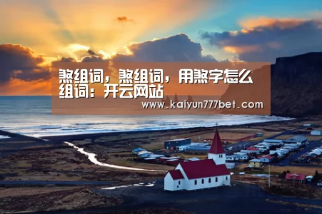 煞组词,煞组词,用煞字怎么组词:开云网站(图3) 开云推荐